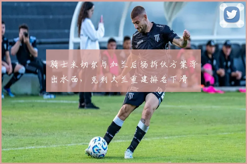 骑士米切尔与加兰后场拆伙方案浮出水面，克利夫兰重建排名下滑