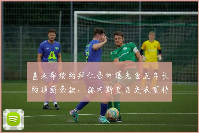 基米希续约拜仁条件曝光含五年长约顶薪条款，赫内斯直言更衣室特权不可接受__br_