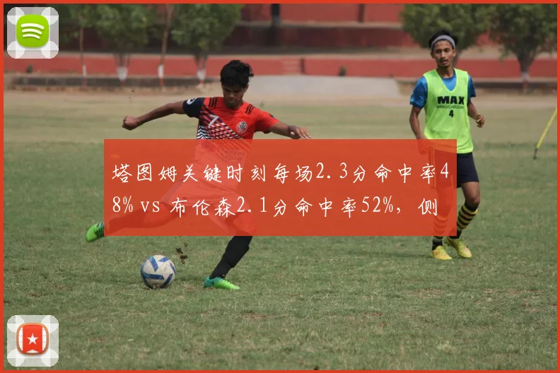 塔图姆关键时刻每场2.3分命中率48% vs 布伦森2.1分命中率52%，侧翼关键球效率对比