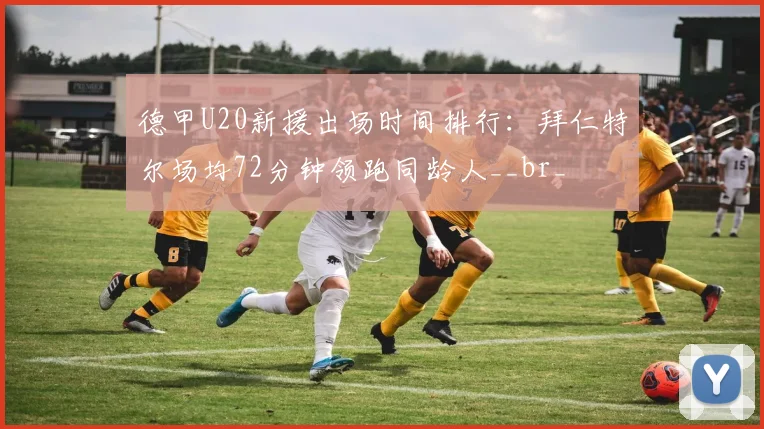 德甲U20新援出场时间排行：拜仁特尔场均72分钟领跑同龄人__br_