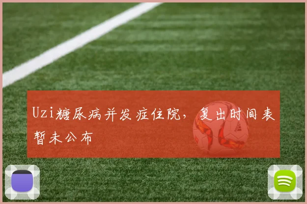 Uzi糖尿病并发症住院，复出时间表暂未公布