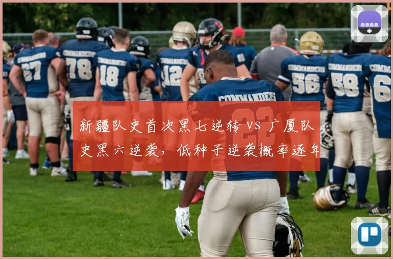 新疆队史首次黑七逆转 vs 广厦队史黑六逆袭，低种子逆袭概率逐年上升