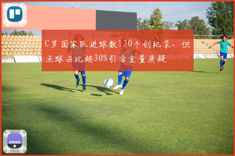 C罗国家队进球数130个创纪录，但点球占比超30%引含金量质疑