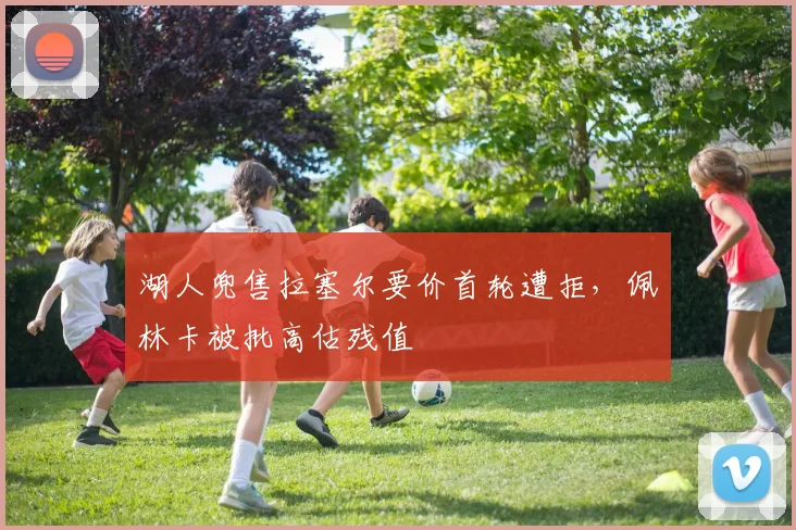 湖人兜售拉塞尔要价首轮遭拒，佩林卡被批高估残值