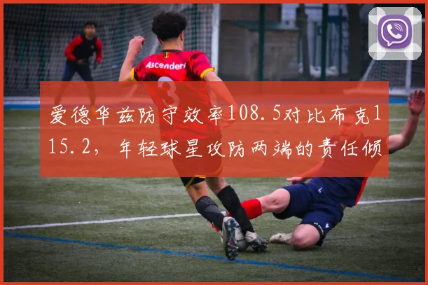 爱德华兹防守效率108.5对比布克115.2，年轻球星攻防两端的责任倾斜