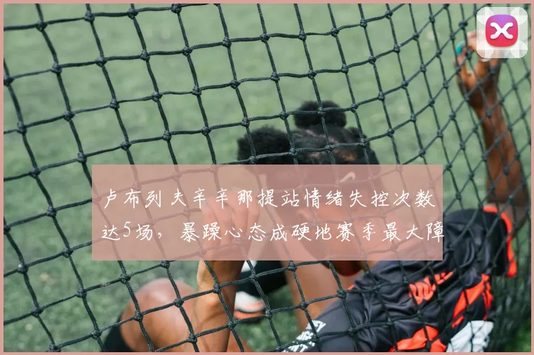 卢布列夫辛辛那提站情绪失控次数达5场，暴躁心态成硬地赛季最大障碍