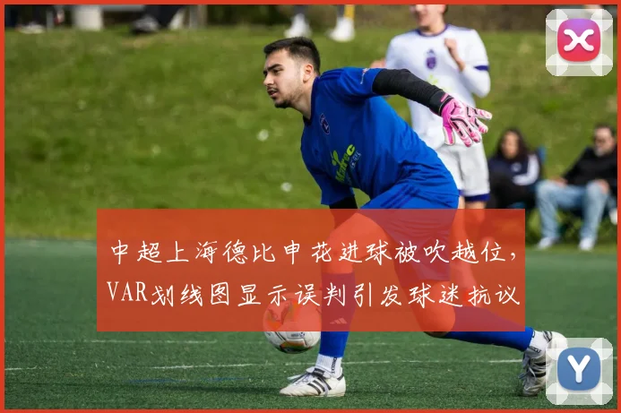 中超上海德比申花进球被吹越位，VAR划线图显示误判引发球迷抗议