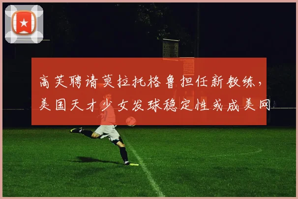 高芙聘请莫拉托格鲁担任新教练，美国天才少女发球稳定性或成美网卫冕关键