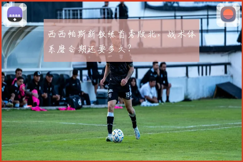 西西帕斯新教练首秀败北，战术体系磨合期还要多久？