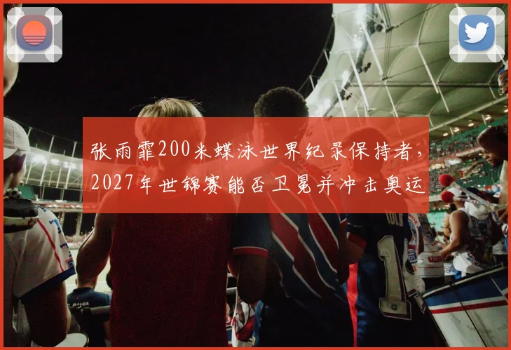 张雨霏200米蝶泳世界纪录保持者，2027年世锦赛能否卫冕并冲击奥运三冠？