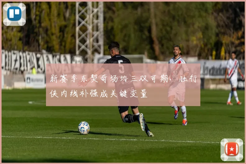 新赛季东契奇场均三双可期，独行侠内线补强成关键变量